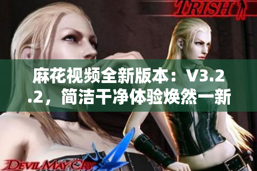 麻花視頻全新版本：V3.2.2，簡潔干凈體驗煥然一新