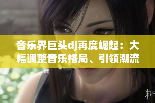 音樂(lè)界巨頭dj再度崛起：大幅調(diào)整音樂(lè)格局、引領(lǐng)潮流浪潮