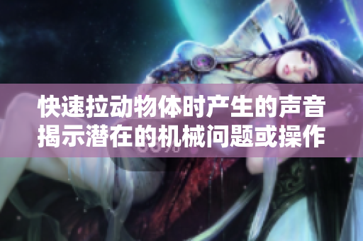 快速拉動(dòng)物體時(shí)產(chǎn)生的聲音揭示潛在的機(jī)械問題或操作技巧  