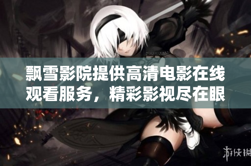 飄雪影院提供高清電影在線觀看服務(wù)，精彩影視盡在眼前