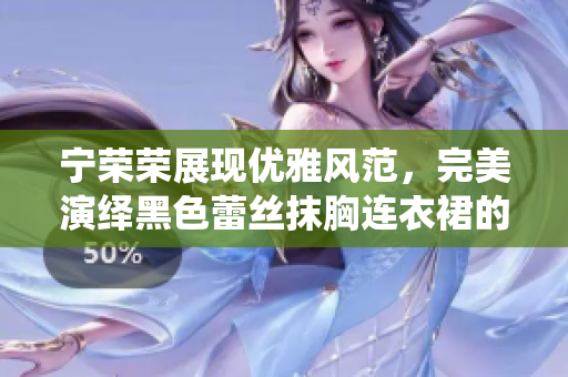 寧榮榮展現(xiàn)優(yōu)雅風(fēng)范，完美演繹黑色蕾絲抹胸連衣裙的光彩奪目