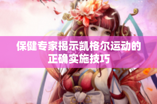 保健專家揭示凱格爾運(yùn)動(dòng)的正確實(shí)施技巧