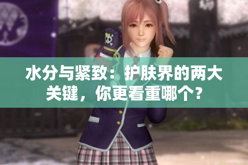 水分與緊致：護膚界的兩大關(guān)鍵，你更看重哪個？