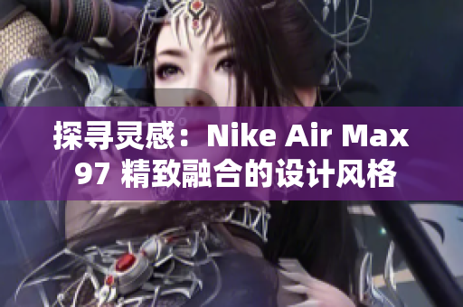 探尋靈感：Nike Air Max 97 精致融合的設(shè)計(jì)風(fēng)格