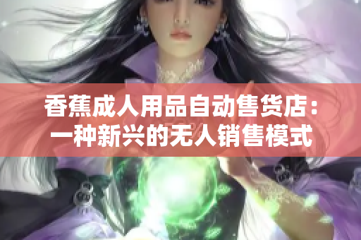 香蕉成人用品自動(dòng)售貨店：一種新興的無(wú)人銷售模式