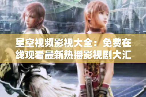 星空視頻影視大全：免費(fèi)在線觀看最新熱播影視劇大匯總