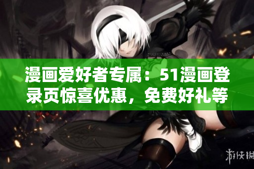 漫畫愛好者專屬：51漫畫登錄頁驚喜優(yōu)惠，免費(fèi)好禮等你來領(lǐng)！