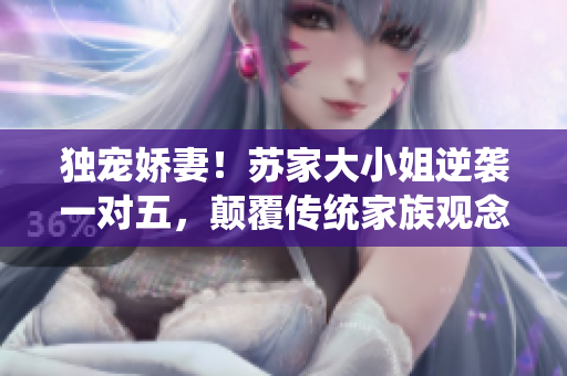 獨(dú)寵嬌妻！蘇家大小姐逆襲一對(duì)五，顛覆傳統(tǒng)家族觀念