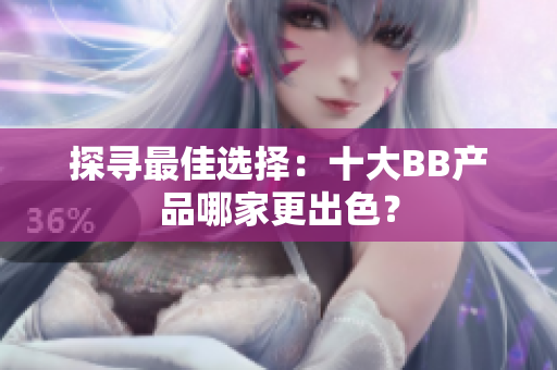 探尋最佳選擇：十大BB產(chǎn)品哪家更出色？