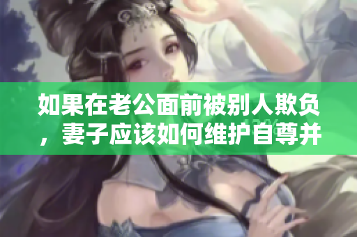 如果在老公面前被別人欺負(fù)，妻子應(yīng)該如何維護(hù)自尊并獲得支持？ 