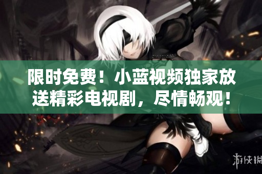 限時(shí)免費(fèi)！小藍(lán)視頻獨(dú)家放送精彩電視劇，盡情暢觀！