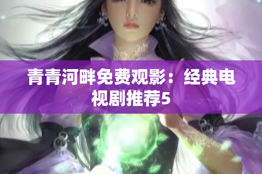 青青河畔免費(fèi)觀影：經(jīng)典電視劇推薦5