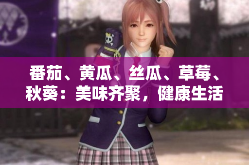 番茄、黃瓜、絲瓜、草莓、秋葵：美味齊聚，健康生活新起點(diǎn)