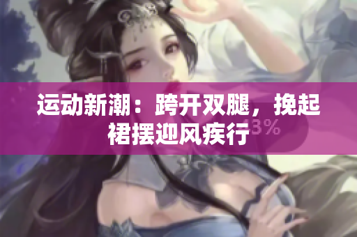 運(yùn)動(dòng)新潮：跨開雙腿，挽起裙擺迎風(fēng)疾行