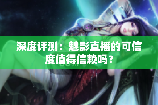 深度評(píng)測(cè)：魅影直播的可信度值得信賴嗎？