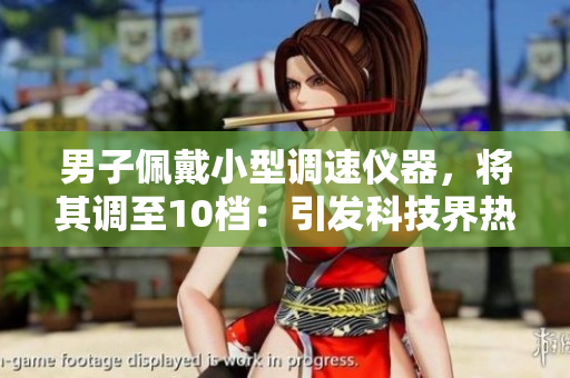 男子佩戴小型調(diào)速儀器，將其調(diào)至10檔：引發(fā)科技界熱議的實(shí)驗(yàn)