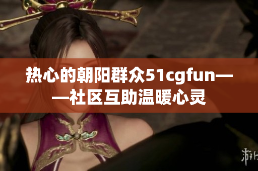 熱心的朝陽(yáng)群眾51cgfun——社區(qū)互助溫暖心靈