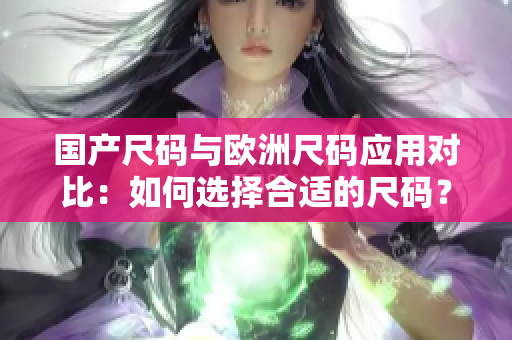 國產(chǎn)尺碼與歐洲尺碼應(yīng)用對(duì)比：如何選擇合適的尺碼？