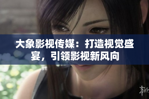 大象影視傳媒：打造視覺盛宴，引領影視新風向