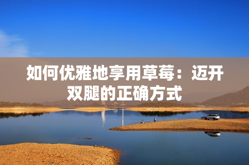 如何優(yōu)雅地享用草莓：邁開(kāi)雙腿的正確方式