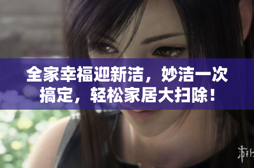 全家幸福迎新潔，妙潔一次搞定，輕松家居大掃除！