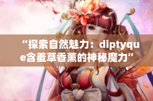 “探索自然魅力：diptyque含羞草香薰的神秘魔力”