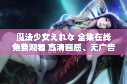 魔法少女えれな 全集在線免費(fèi)觀看 高清畫質(zhì)、無廣告、不限地區(qū)!