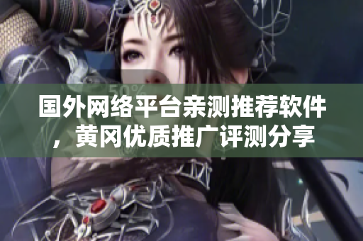 國外網(wǎng)絡平臺親測推薦軟件，黃岡優(yōu)質推廣評測分享