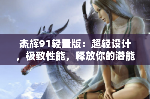 杰輝91輕量版：超輕設(shè)計(jì)，極致性能，釋放你的潛能