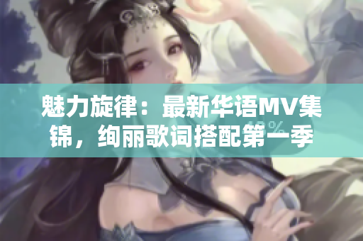 魅力旋律：最新華語MV集錦，絢麗歌詞搭配第一季