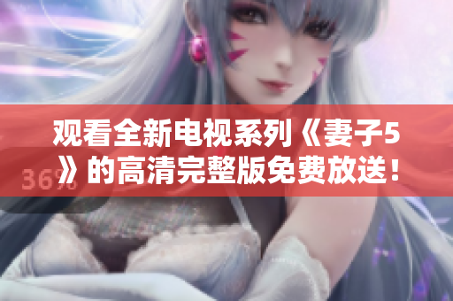 觀看全新電視系列《妻子5》的高清完整版免費(fèi)放送！