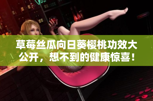 草莓絲瓜向日葵櫻桃功效大公開，想不到的健康驚喜！