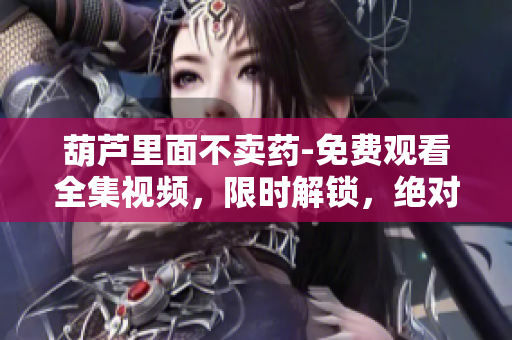 葫蘆里面不賣藥-免費觀看全集視頻，限時解鎖，絕對精彩！