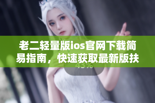 老二輕量版ios官網(wǎng)下載簡易指南，快速獲取最新版扶老二iOS應用