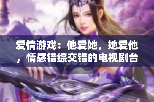 愛情游戲：他愛她，她愛他，情感錯(cuò)綜交錯(cuò)的電視劇臺(tái)詞