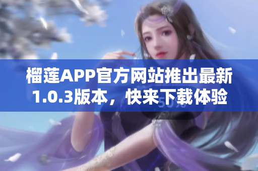 榴蓮APP官方網(wǎng)站推出最新1.0.3版本，快來下載體驗(yàn)！