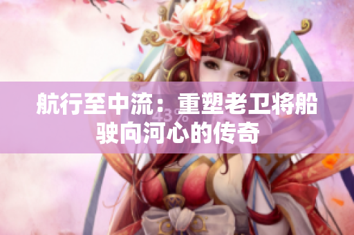 航行至中流：重塑老衛(wèi)將船駛向河心的傳奇