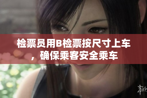 檢票員用B檢票按尺寸上車，確保乘客安全乘車