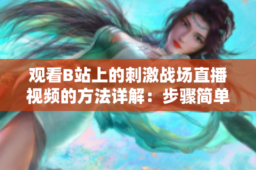 觀看B站上的刺激戰(zhàn)場(chǎng)直播視頻的方法詳解：步驟簡(jiǎn)單易懂