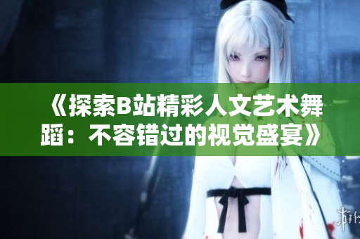 《探索B站精彩人文藝術舞蹈：不容錯過的視覺盛宴》