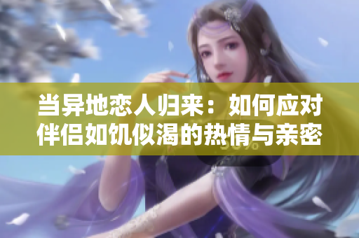 當異地戀人歸來：如何應對伴侶如饑似渴的熱情與親密需求？