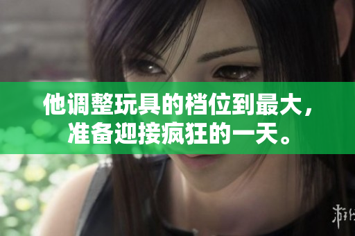 他調(diào)整玩具的檔位到最大，準(zhǔn)備迎接瘋狂的一天。