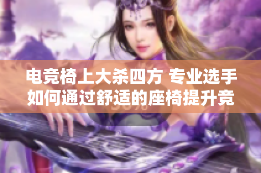 電競(jìng)椅上大殺四方 專(zhuān)業(yè)選手如何通過(guò)舒適的座椅提升競(jìng)技表現(xiàn)