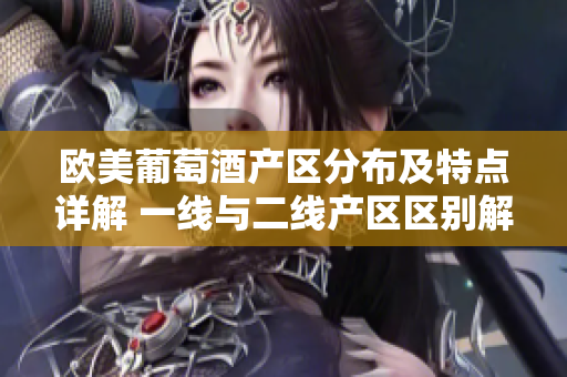 歐美葡萄酒產(chǎn)區(qū)分布及特點(diǎn)詳解 一線與二線產(chǎn)區(qū)區(qū)別解析