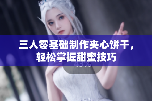 三人零基礎(chǔ)制作夾心餅干，輕松掌握甜蜜技巧