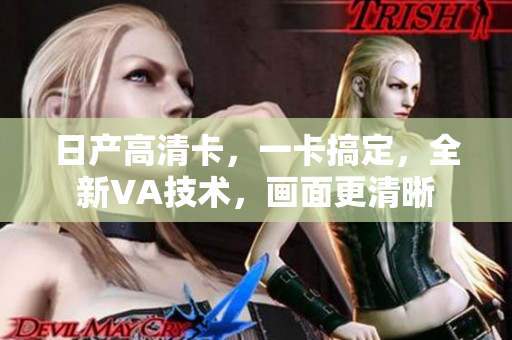 日產(chǎn)高清卡，一卡搞定，全新VA技術(shù)，畫面更清晰