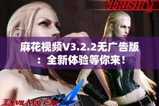 麻花視頻V3.2.2無(wú)廣告版：全新體驗(yàn)等你來(lái)！