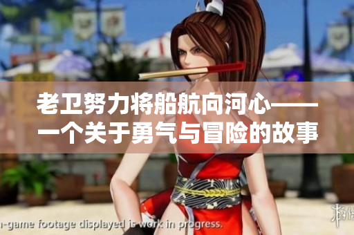 老衛(wèi)努力將船航向河心——一個關(guān)于勇氣與冒險的故事