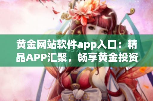 黃金網(wǎng)站軟件app入口：精品APP匯聚，暢享黃金投資新體驗