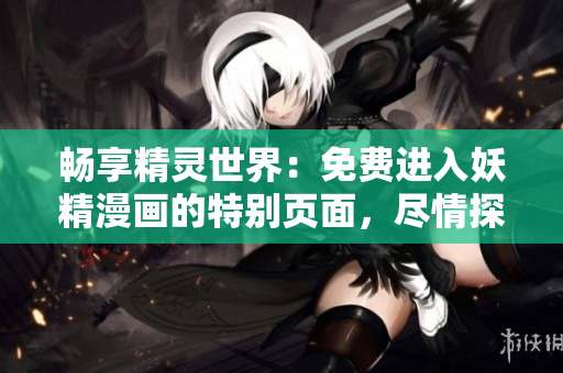 暢享精靈世界：免費(fèi)進(jìn)入妖精漫畫(huà)的特別頁(yè)面，盡情探索！